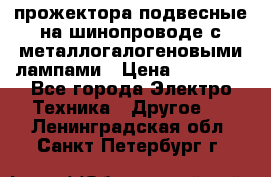 прожектора подвесные на шинопроводе с металлогалогеновыми лампами › Цена ­ 40 000 - Все города Электро-Техника » Другое   . Ленинградская обл.,Санкт-Петербург г.